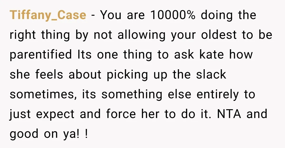 Tiffany_Case − You are 10000% doing the right thing by not allowing your oldest to be parentified Its one thing to ask kate how she feels about picking up the...
