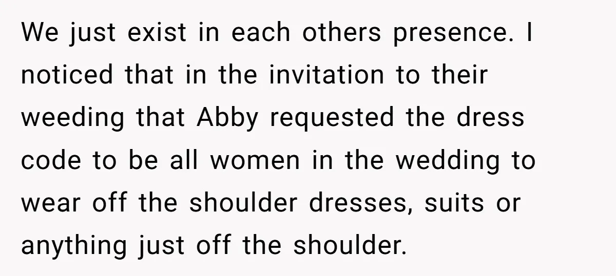 We just exist in each others presence. I noticed that in the invitation to their weeding that Abby requested the dress code to be all women in the wedding to...