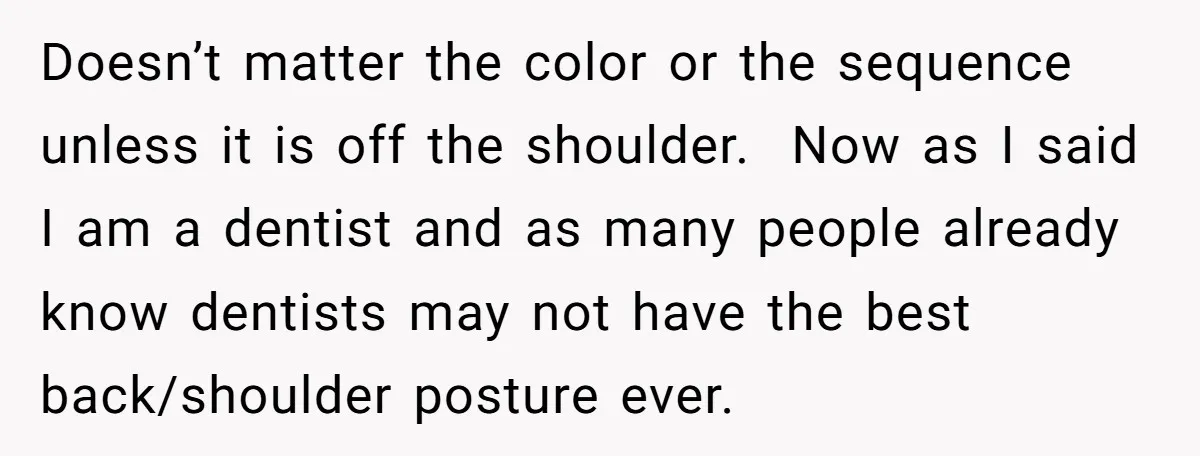 Doesn’t matter the color or the sequence unless it is off the shoulder. Now as I said I am a dentist and as many people already know dentists may not...