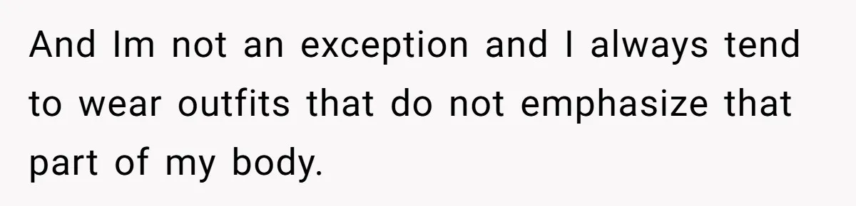 And Im not an exception and I always tend to wear outfits that do not emphasize that part of my body.