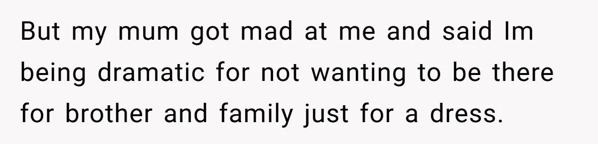 But my mum got mad at me and said Im being dramatic for not wanting to be there for brother and family just for a dress.