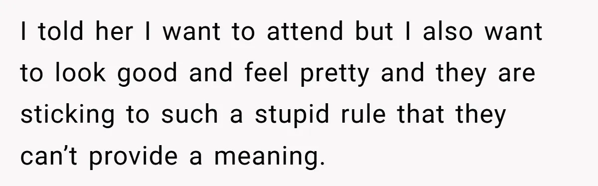 I told her I want to attend but I also want to look good and feel pretty and they are sticking to such a stupid rule that they can’t provide...