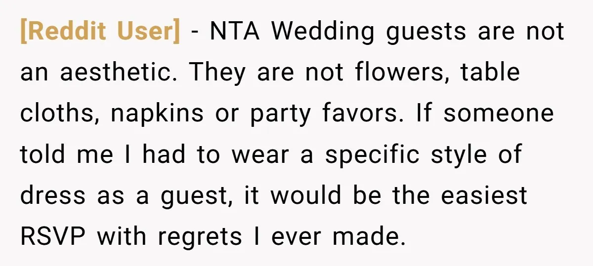 [Reddit User] − NTA Wedding guests are not an aesthetic. They are not flowers, table cloths, napkins or party favors. If someone told me I had to wear a specific...