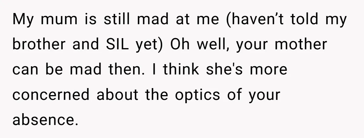 My mum is still mad at me (haven’t told my brother and SIL yet) Oh well, your mother can be mad then. I think she's more concerned about the optics...