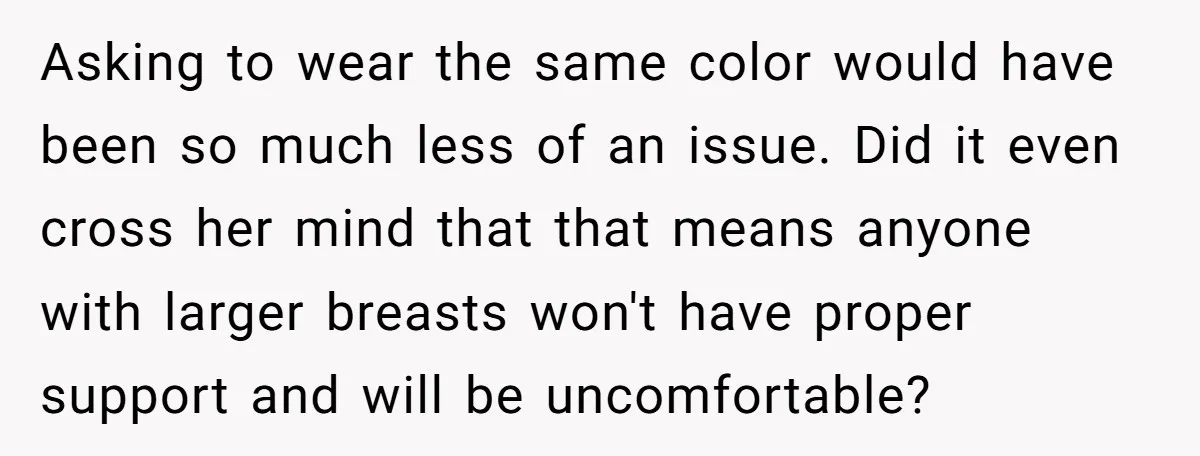 Asking to wear the same color would have been so much less of an issue. Did it even cross her mind that that means anyone with larger breasts won't have...