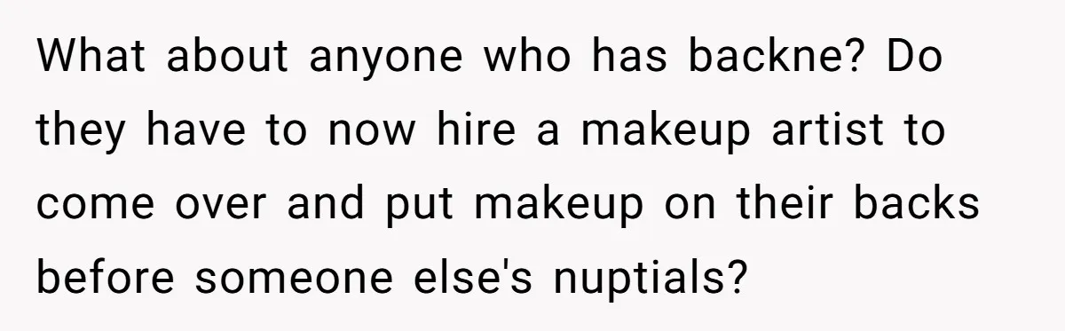 What about anyone who has backne? Do they have to now hire a makeup artist to come over and put makeup on their backs before someone else's nuptials?