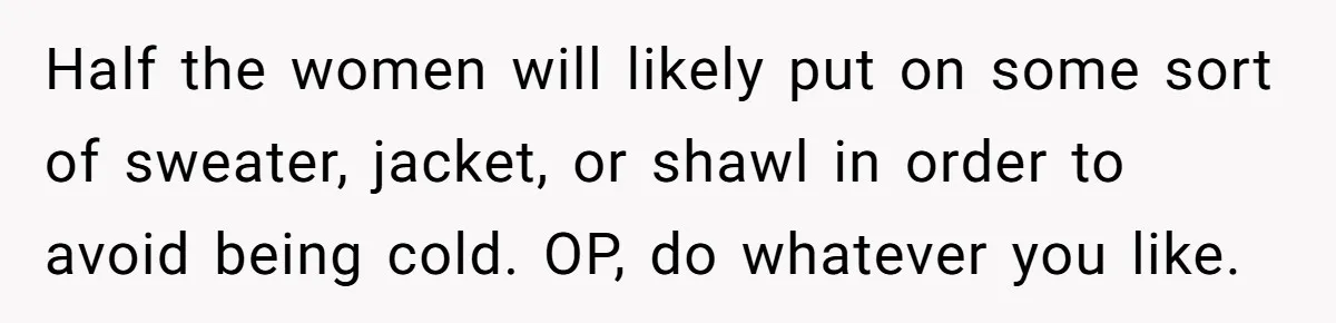 Half the women will likely put on some sort of sweater, jacket, or shawl in order to avoid being cold. OP, do whatever you like.