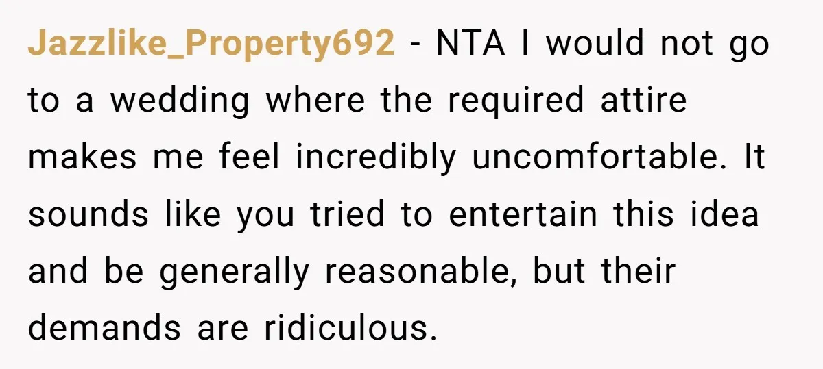 Jazzlike_Property692 − NTA I would not go to a wedding where the required attire makes me feel incredibly uncomfortable. It sounds like you tried to entertain this idea and be...