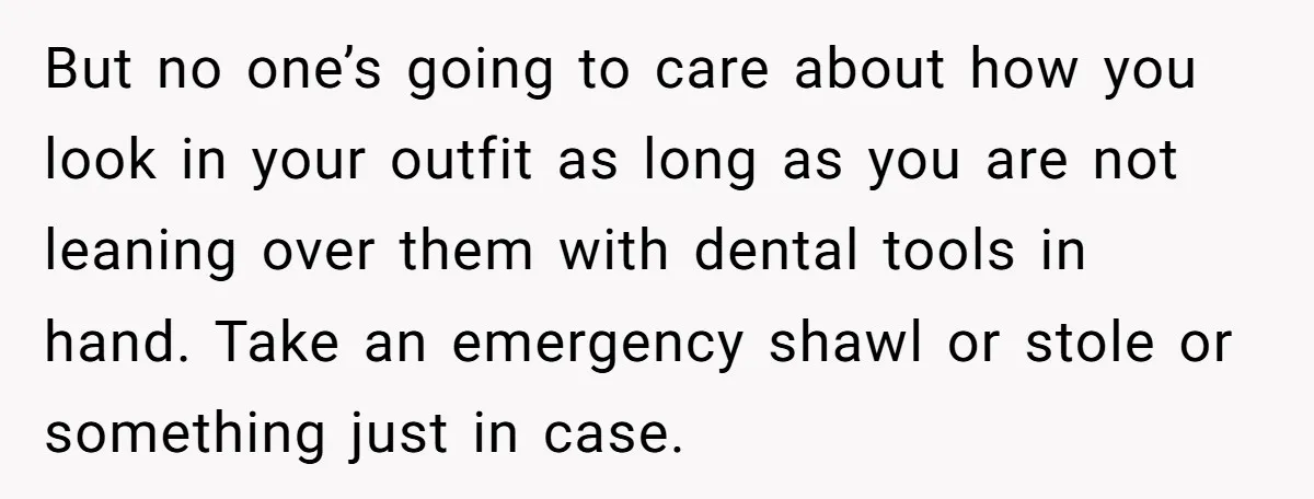 But no one’s going to care about how you look in your outfit as long as you are not leaning over them with dental tools in hand. Take an emergency...