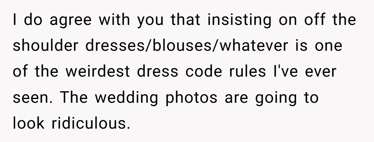 I do agree with you that insisting on off the shoulder dresses/blouses/whatever is one of the weirdest dress code rules I've ever seen. The wedding photos are going to look...
