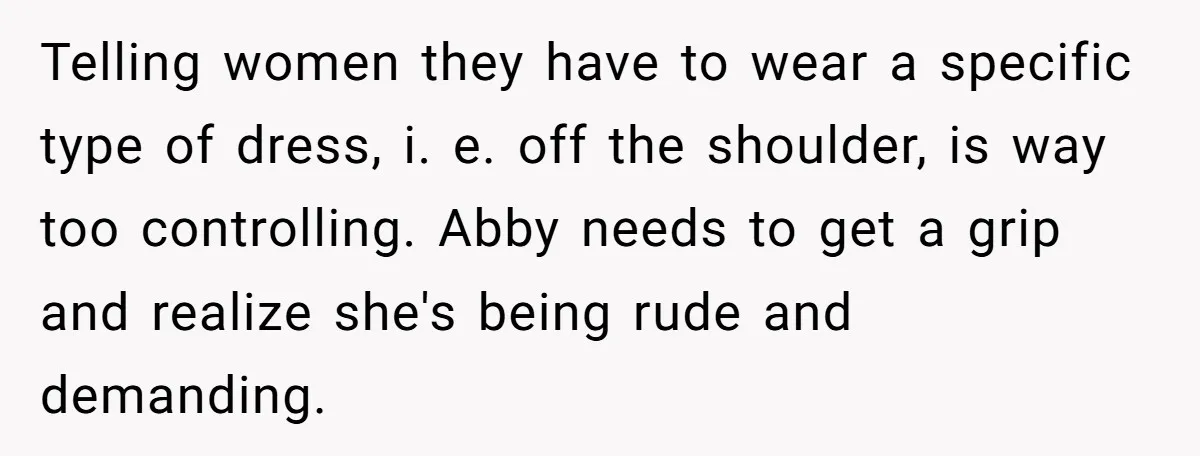 Telling women they have to wear a specific type of dress, i. e. off the shoulder, is way too controlling. Abby needs to get a grip and realize she's being...