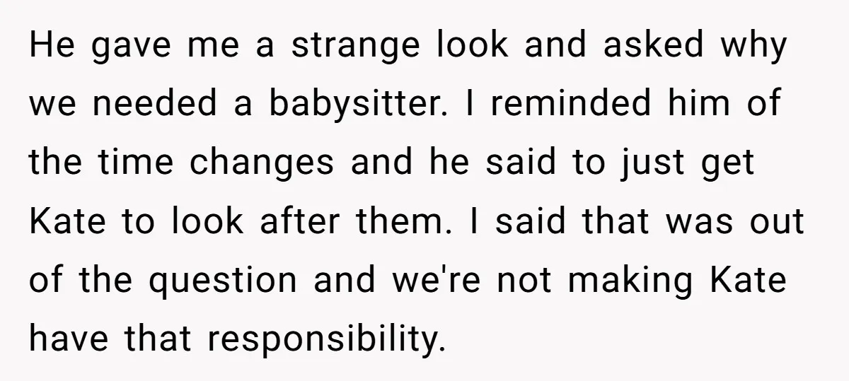 He gave me a strange look and asked why we needed a babysitter. I reminded him of the time changes and he said to just get Kate to look after...