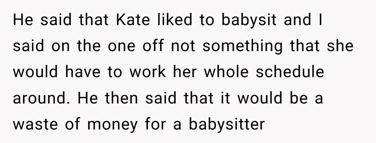 He said that Kate liked to babysit and I said on the one off not something that she would have to work her whole schedule around. He then said that...