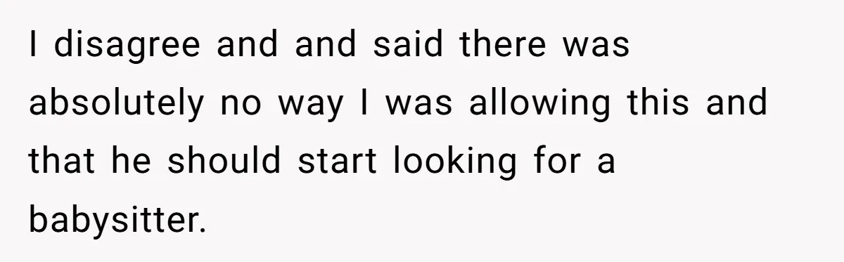 I disagree and and said there was absolutely no way I was allowing this and that he should start looking for a babysitter.