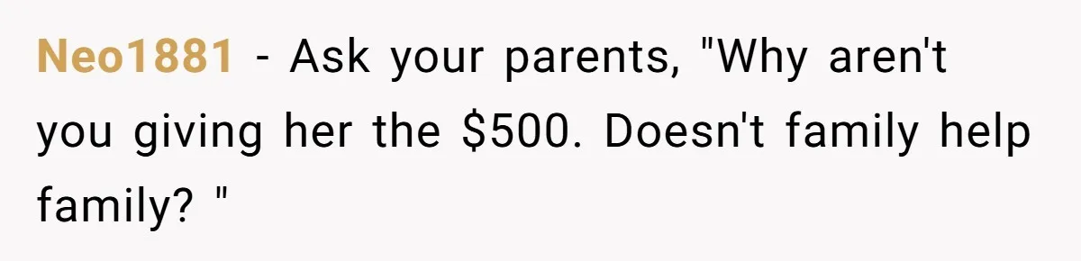 Neo1881 − Ask your parents, "Why aren't you giving her the $500. Doesn't family help family? "