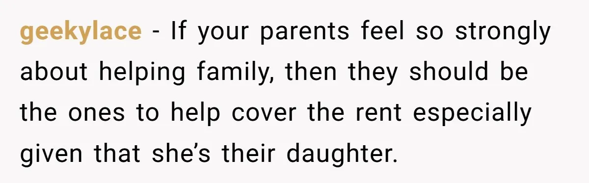 geekylace − If your parents feel so strongly about helping family, then they should be the ones to help cover the rent especially given that she’s their daughter.