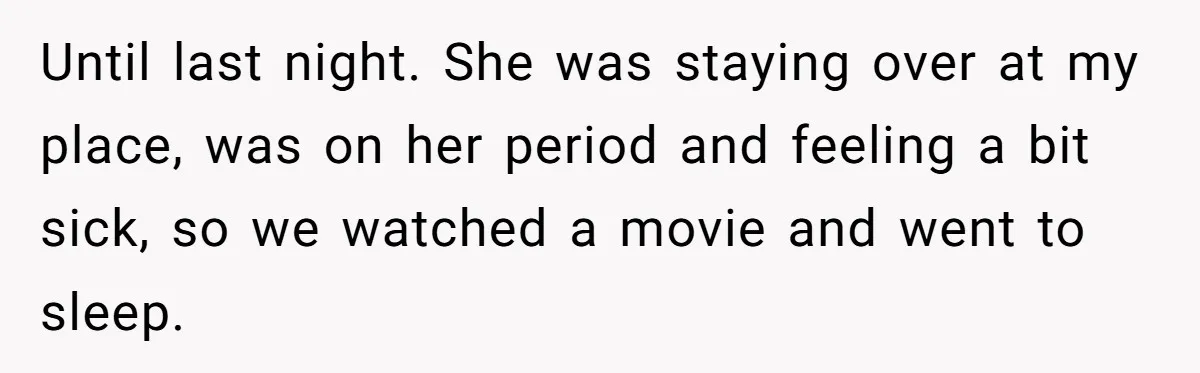 Until last night. She was staying over at my place, was on her period and feeling a bit sick, so we watched a movie and went to sleep.