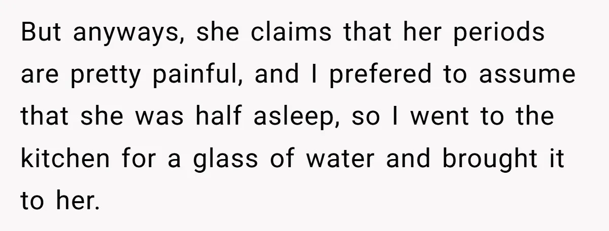 But anyways, she claims that her periods are pretty painful, and I prefered to assume that she was half asleep, so I went to the kitchen for a glass of...