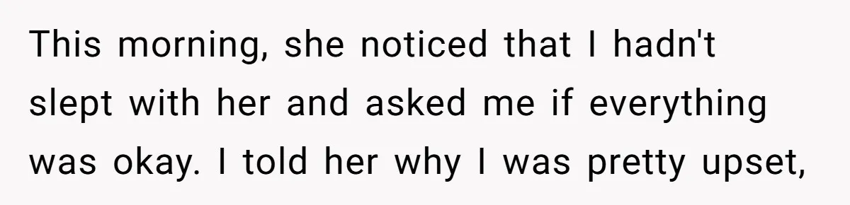 This morning, she noticed that I hadn't slept with her and asked me if everything was okay. I told her why I was pretty upset,