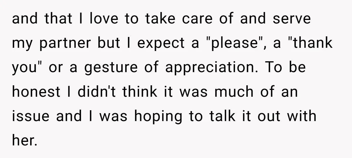 and that I love to take care of and serve my partner but I expect a "please", a "thank you" or a gesture of appreciation. To be honest I didn't...