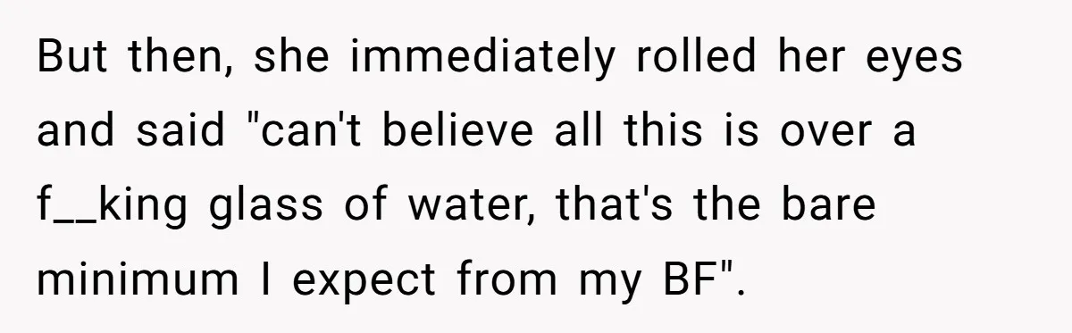 But then, she immediately rolled her eyes and said "can't believe all this is over a f__king glass of water, that's the bare minimum I expect from my BF".