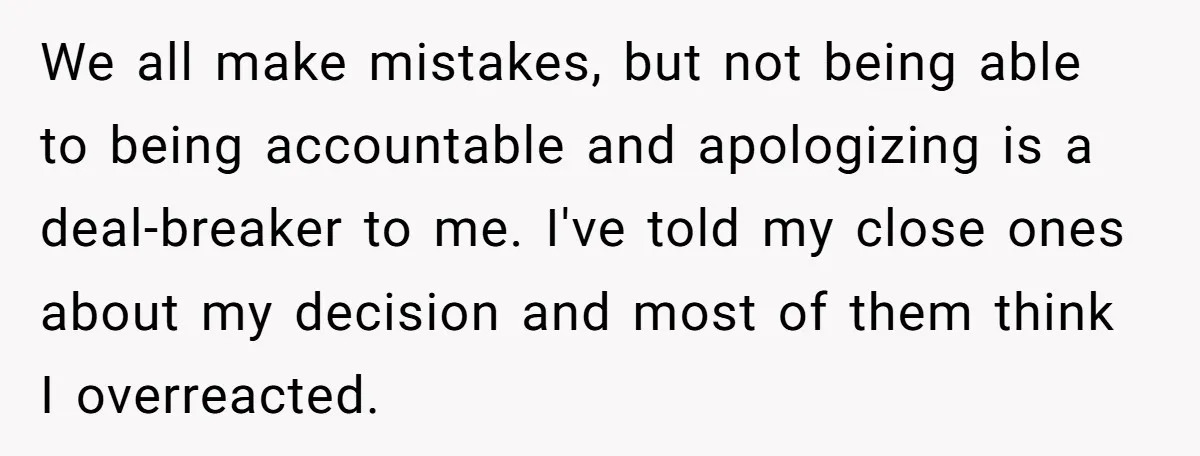 We all make mistakes, but not being able to being accountable and apologizing is a deal-breaker to me. I've told my close ones about my decision and most of them...