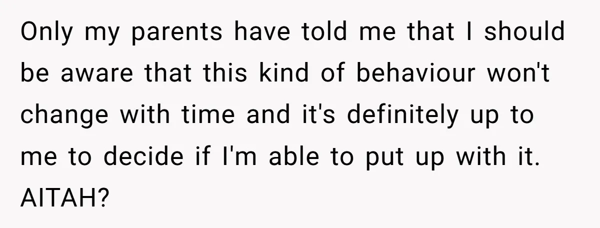 Only my parents have told me that I should be aware that this kind of behaviour won't change with time and it's definitely up to me to decide if I'm...