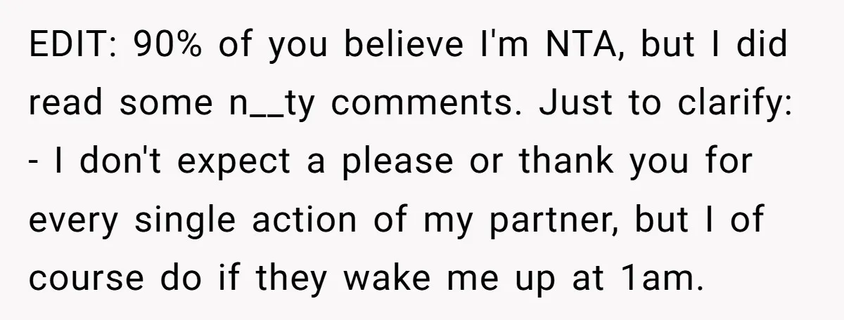 EDIT: 90% of you believe I'm NTA, but I did read some n__ty comments. Just to clarify: - I don't expect a please or thank you for every single action...