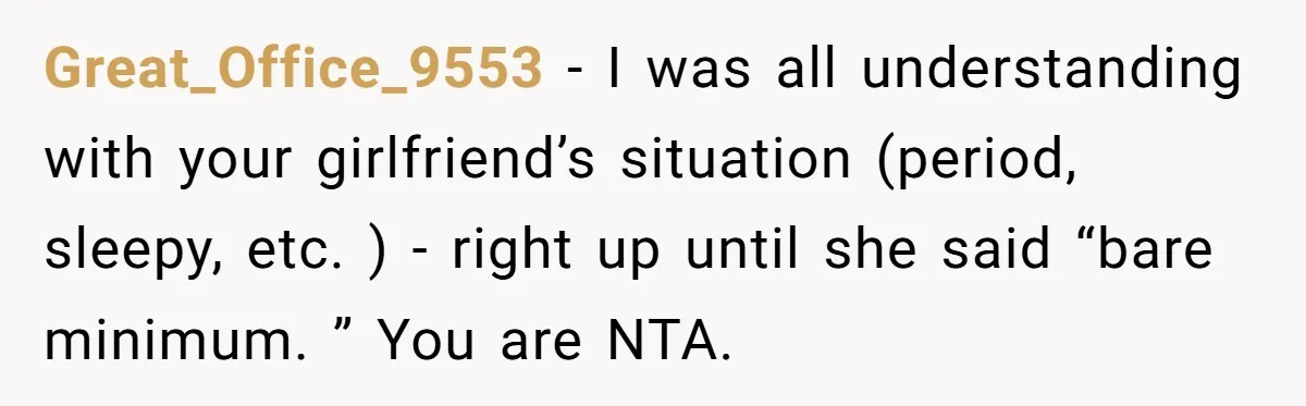 Great_Office_9553 − I was all understanding with your girlfriend’s situation (period, sleepy, etc. ) - right up until she said “bare minimum. ” You are NTA.