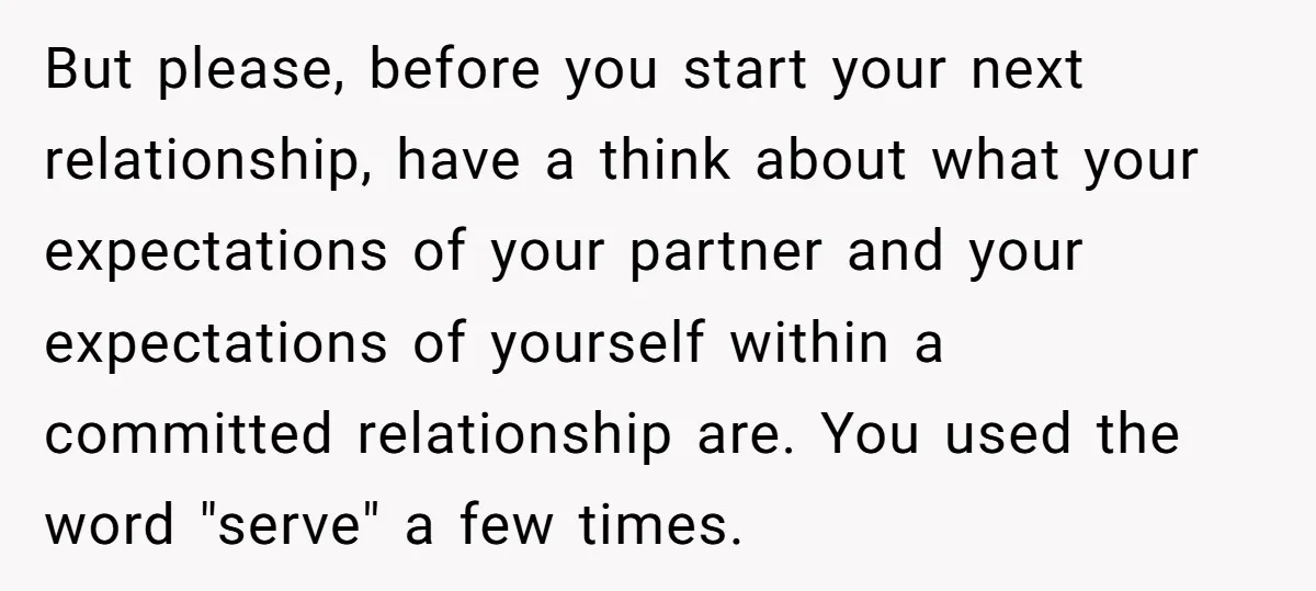 But please, before you start your next relationship, have a think about what your expectations of your partner and your expectations of yourself within a committed relationship are. You used...