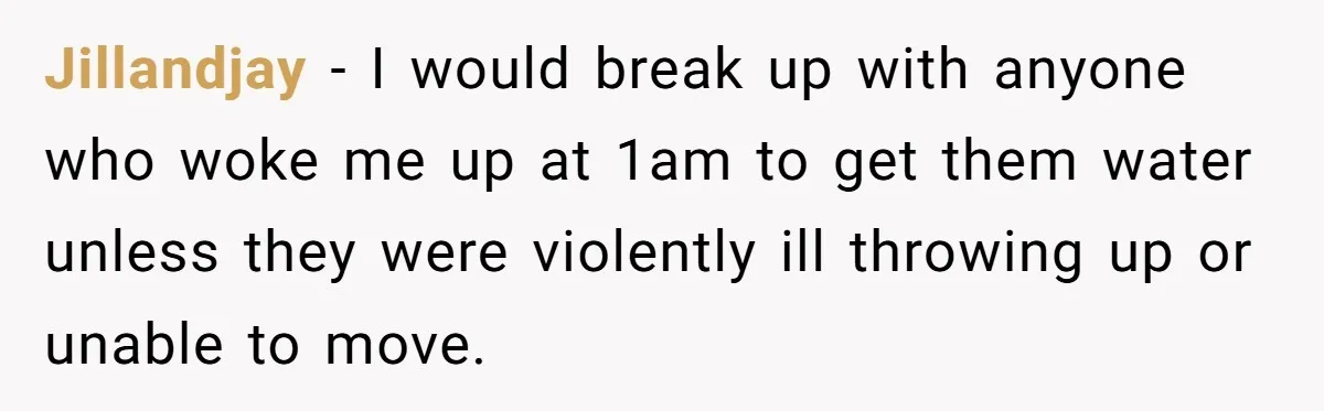 Jillandjay − I would break up with anyone who woke me up at 1am to get them water unless they were violently ill throwing up or unable to move.