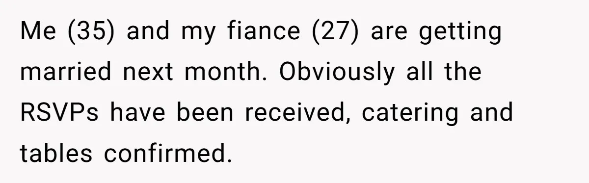 Me (35) and my fiance (27) are getting married next month. Obviously all the RSVPs have been received, catering and tables confirmed.