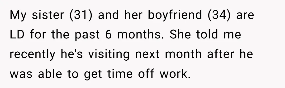 My sister (31) and her boyfriend (34) are LD for the past 6 months. She told me recently he's visiting next month after he was able to get time off...