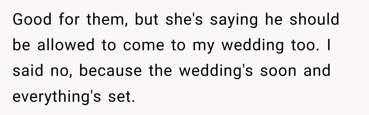 Good for them, but she's saying he should be allowed to come to my wedding too. I said no, because the wedding's soon and everything's set.