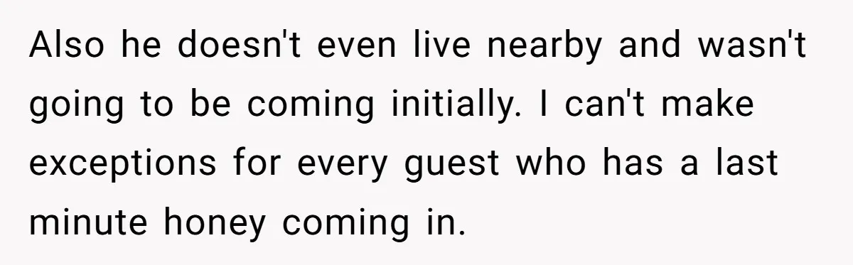 Also he doesn't even live nearby and wasn't going to be coming initially. I can't make exceptions for every guest who has a last minute honey coming in.
