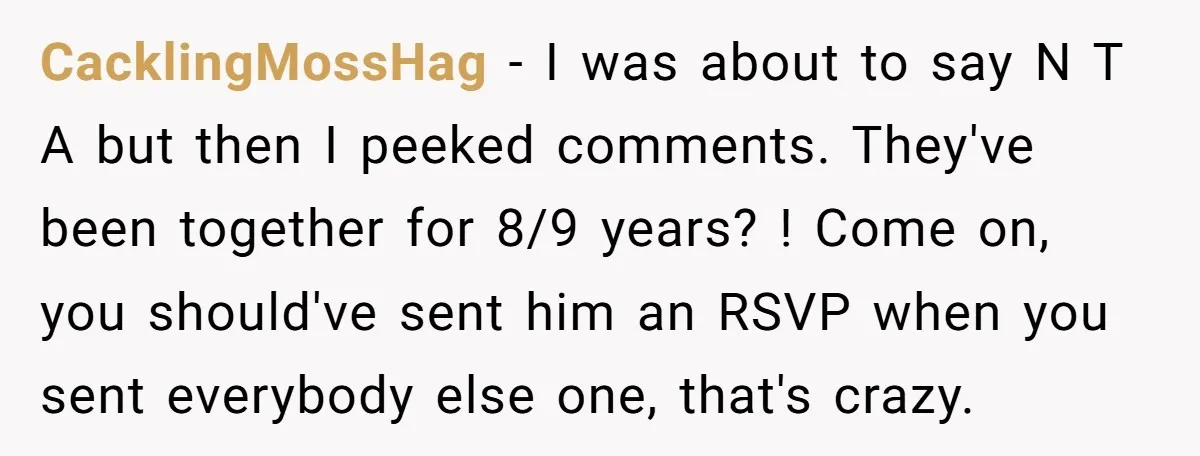 CacklingMossHag − I was about to say N T A but then I peeked comments. They've been together for 8/9 years? ! Come on, you should've sent him an RSVP...