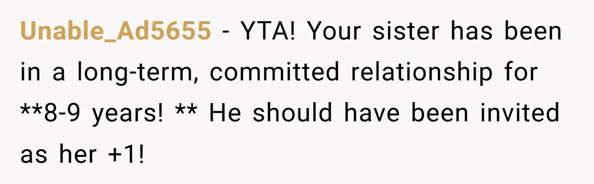 Unable_Ad5655 − YTA! Your sister has been in a long-term, committed relationship for **8-9 years! ** He should have been invited as her +1!