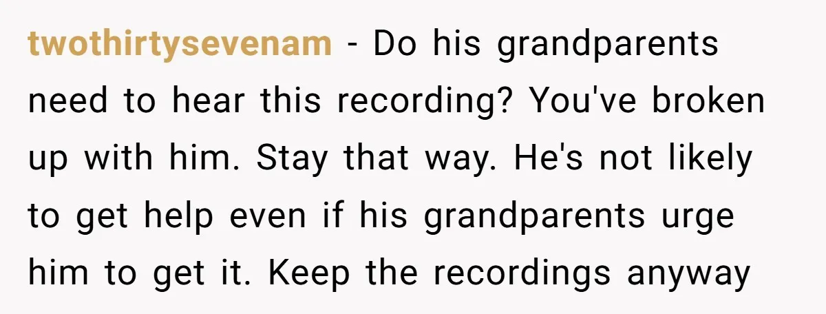 twothirtysevenam − Do his grandparents need to hear this recording? You've broken up with him. Stay that way. He's not likely to get help even if his grandparents urge him...