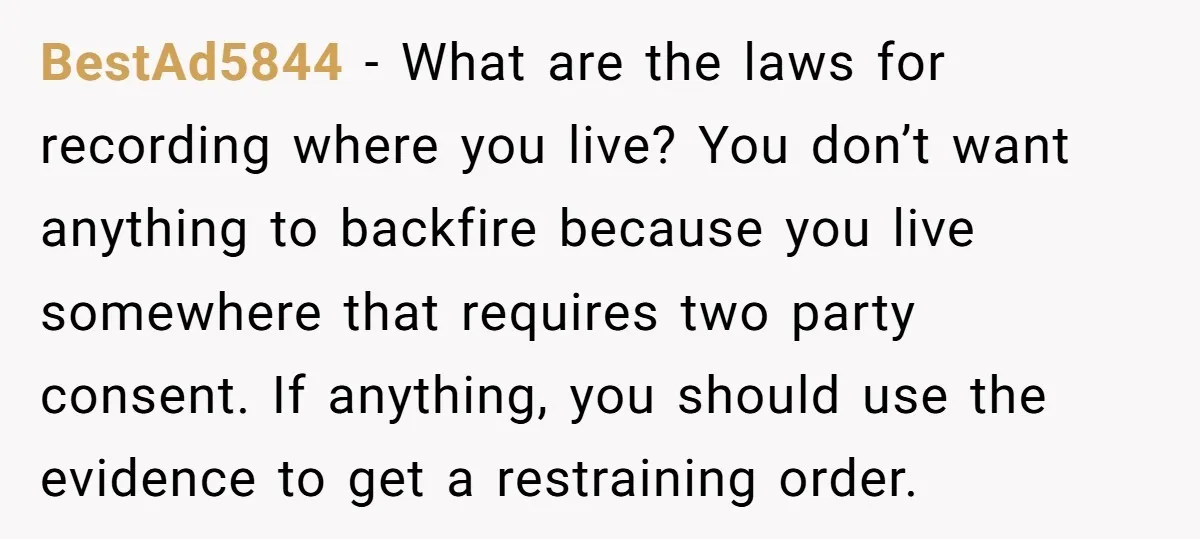 BestAd5844 − What are the laws for recording where you live? You don’t want anything to backfire because you live somewhere that requires two party consent. If anything, you should...