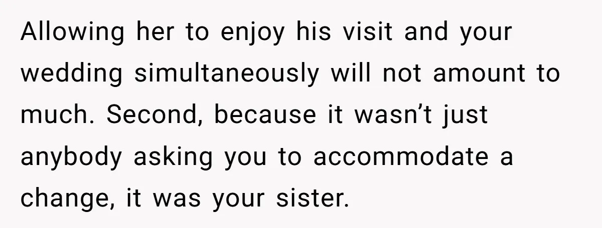 Allowing her to enjoy his visit and your wedding simultaneously will not amount to much. Second, because it wasn’t just anybody asking you to accommodate a change, it was your...