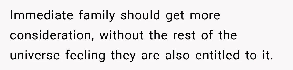Immediate family should get more consideration, without the rest of the universe feeling they are also entitled to it.