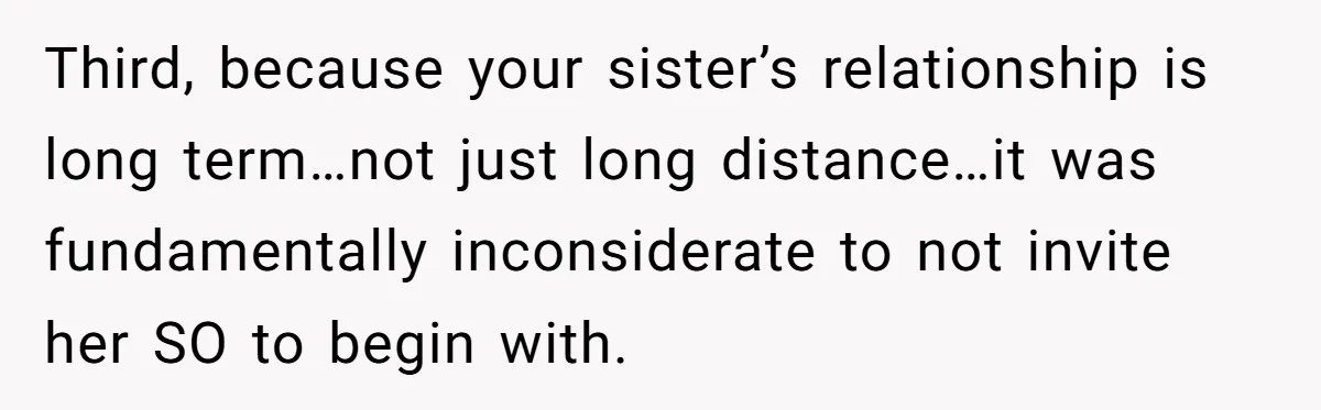 Third, because your sister’s relationship is long term…not just long distance…it was fundamentally inconsiderate to not invite her SO to begin with.
