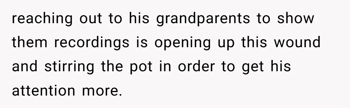 reaching out to his grandparents to show them recordings is opening up this wound and stirring the pot in order to get his attention more.