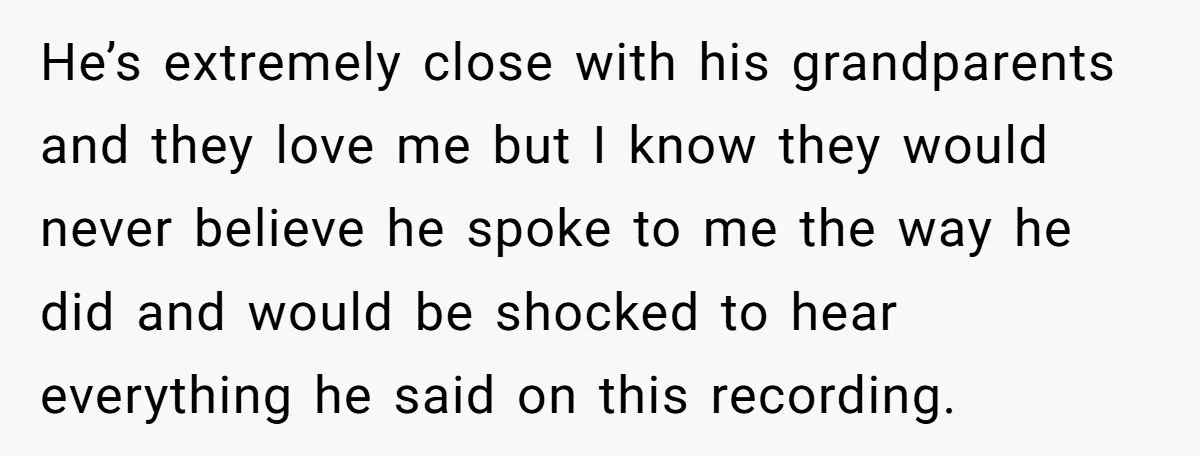He’s extremely close with his grandparents and they love me but I know they would never believe he spoke to me the way he did and would be shocked to...