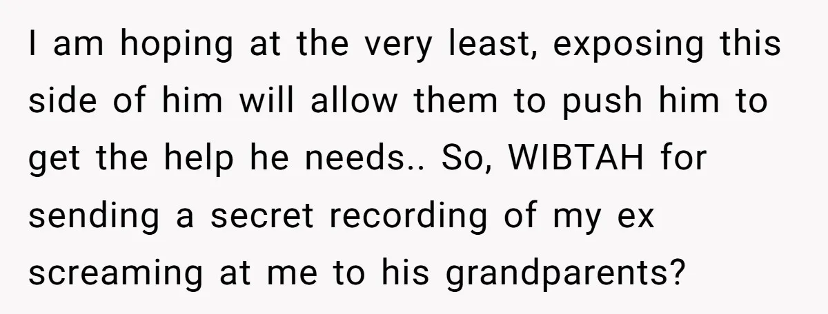 I am hoping at the very least, exposing this side of him will allow them to push him to get the help he needs.. So, WIBTAH for sending a secret...