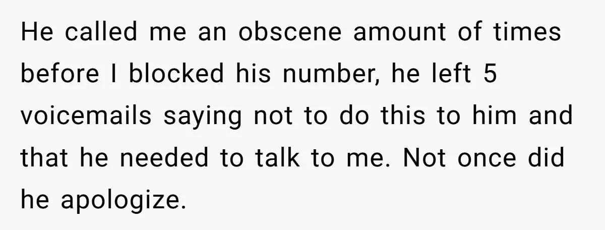 He called me an obscene amount of times before I blocked his number, he left 5 voicemails saying not to do this to him and that he needed to talk...