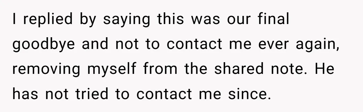 I replied by saying this was our final goodbye and not to contact me ever again, removing myself from the shared note. He has not tried to contact me since.