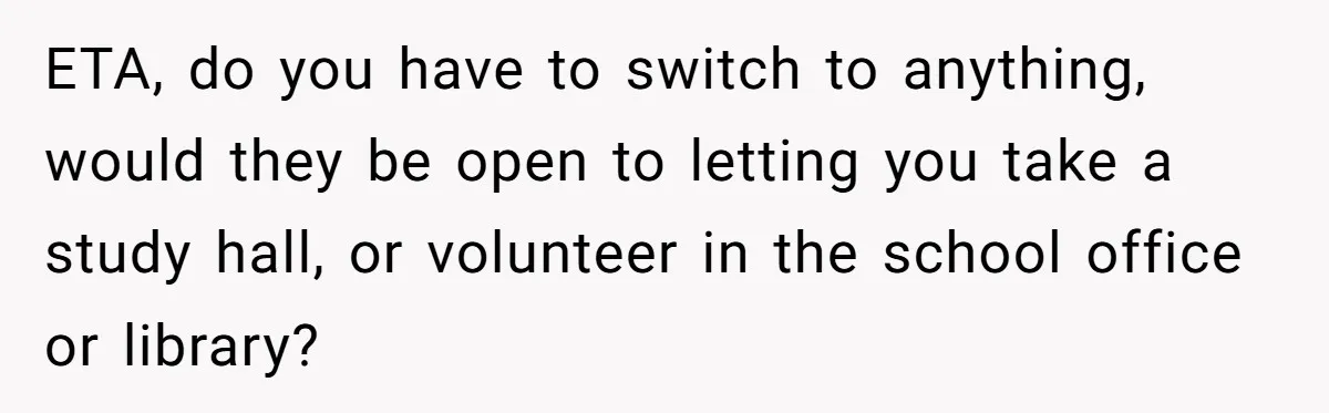 ETA, do you have to switch to anything, would they be open to letting you take a study hall, or volunteer in the school office or library?