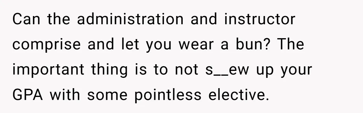 Can the administration and instructor comprise and let you wear a bun? The important thing is to not s__ew up your GPA with some pointless elective.