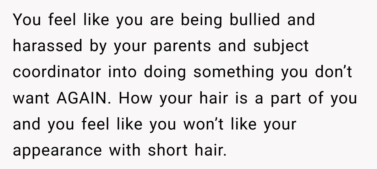 You feel like you are being bullied and harassed by your parents and subject coordinator into doing something you don’t want AGAIN. How your hair is a part of you...
